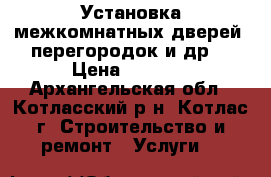 Установка межкомнатных дверей, перегородок и др. › Цена ­ 1 500 - Архангельская обл., Котласский р-н, Котлас г. Строительство и ремонт » Услуги   